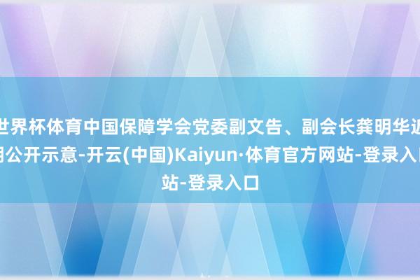 世界杯体育中国保障学会党委副文告、副会长龚明华近期公开示意-开云(中国)Kaiyun·体育官方网站-登录入口