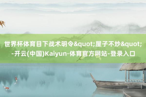 世界杯体育目下战术明令"屋子不炒"-开云(中国)Kaiyun·体育官方网站-登录入口