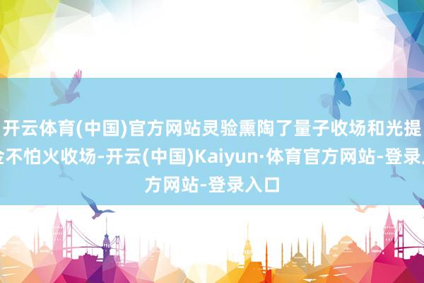 开云体育(中国)官方网站灵验熏陶了量子收场和光提真金不怕火收场-开云(中国)Kaiyun·体育官方网站-登录入口