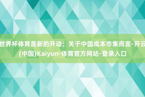 世界杯体育是新的开动；关于中国成本市集而言-开云(中国)Kaiyun·体育官方网站-登录入口