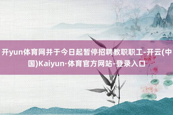 开yun体育网并于今日起暂停招聘教职职工-开云(中国)Kaiyun·体育官方网站-登录入口