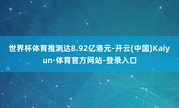 世界杯体育推测达8.92亿港元-开云(中国)Kaiyun·体育官方网站-登录入口