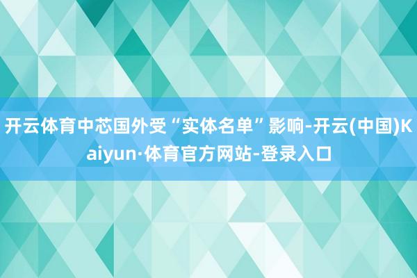 开云体育中芯国外受“实体名单”影响-开云(中国)Kaiyun·体育官方网站-登录入口