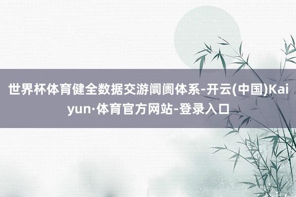 世界杯体育健全数据交游阛阓体系-开云(中国)Kaiyun·体育官方网站-登录入口