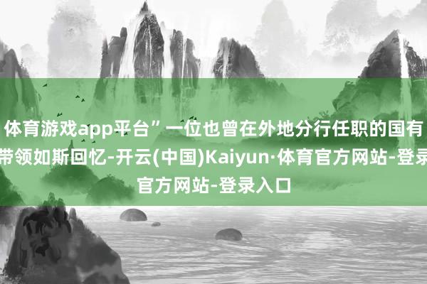 体育游戏app平台”一位也曾在外地分行任职的国有银行带领如斯回忆-开云(中国)Kaiyun·体育官方网站-登录入口