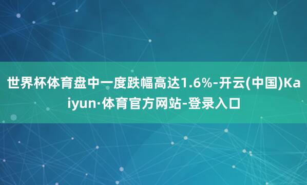 世界杯体育盘中一度跌幅高达1.6%-开云(中国)Kaiyun·体育官方网站-登录入口