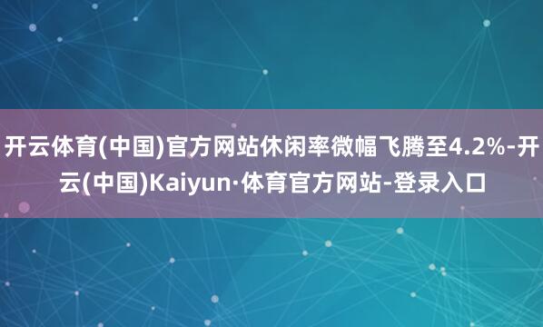 开云体育(中国)官方网站休闲率微幅飞腾至4.2%-开云(中国)Kaiyun·体育官方网站-登录入口