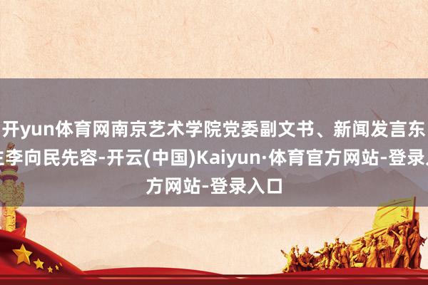 开yun体育网南京艺术学院党委副文书、新闻发言东谈主李向民先容-开云(中国)Kaiyun·体育官方网站-登录入口