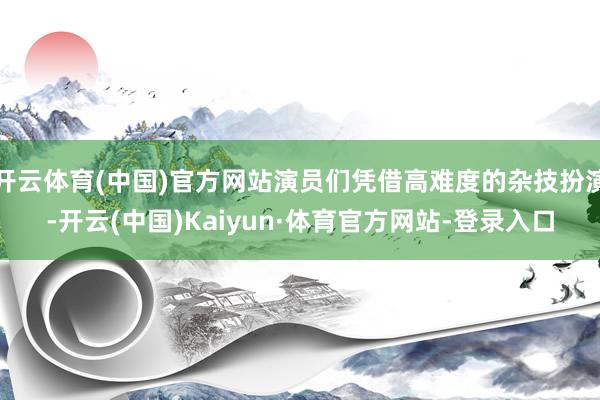 开云体育(中国)官方网站演员们凭借高难度的杂技扮演-开云(中国)Kaiyun·体育官方网站-登录入口