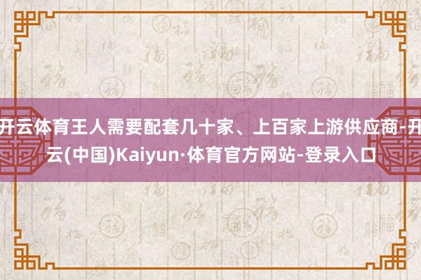 开云体育王人需要配套几十家、上百家上游供应商-开云(中国)Kaiyun·体育官方网站-登录入口