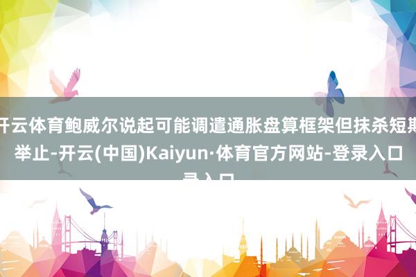 开云体育鲍威尔说起可能调遣通胀盘算框架但抹杀短期举止-开云(中国)Kaiyun·体育官方网站-登录入口