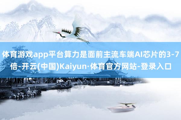 体育游戏app平台算力是面前主流车端AI芯片的3-7倍-开云(中国)Kaiyun·体育官方网站-登录入口