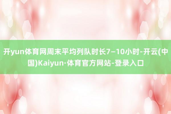 开yun体育网周末平均列队时长7—10小时-开云(中国)Kaiyun·体育官方网站-登录入口