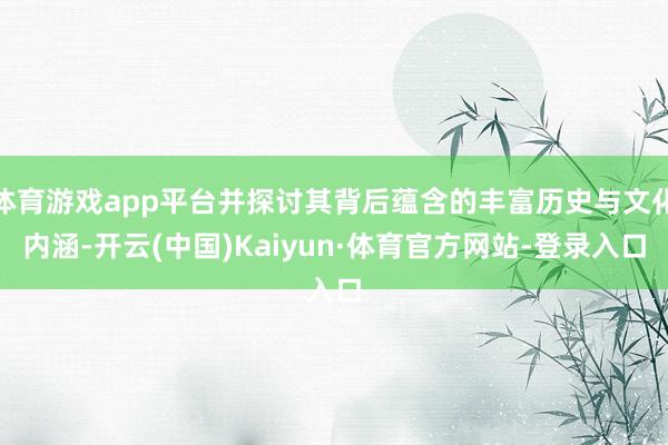 体育游戏app平台并探讨其背后蕴含的丰富历史与文化内涵-开云(中国)Kaiyun·体育官方网站-登录入口