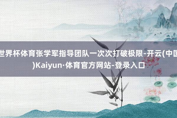 世界杯体育张学军指导团队一次次打破极限-开云(中国)Kaiyun·体育官方网站-登录入口