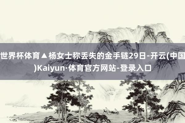 世界杯体育▲杨女士称丢失的金手链29日-开云(中国)Kaiyun·体育官方网站-登录入口