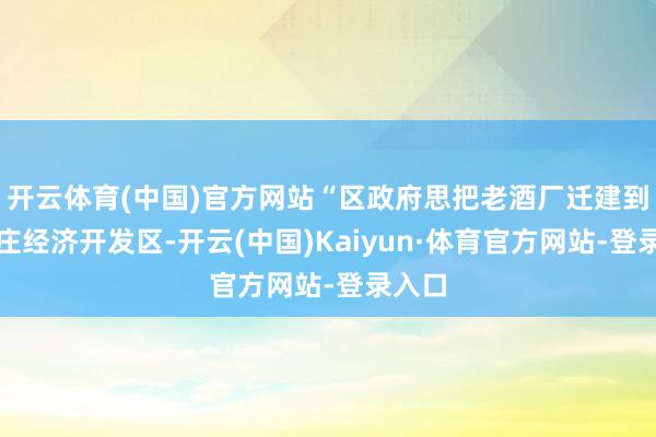开云体育(中国)官方网站“区政府思把老酒厂迁建到台儿庄经济开发区-开云(中国)Kaiyun·体育官方网站-登录入口