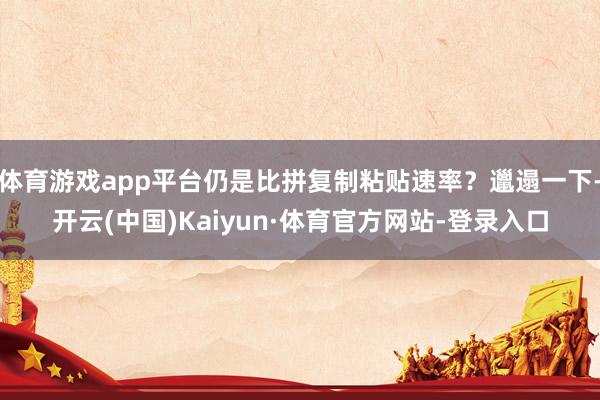 体育游戏app平台仍是比拼复制粘贴速率？邋遢一下-开云(中国)Kaiyun·体育官方网站-登录入口