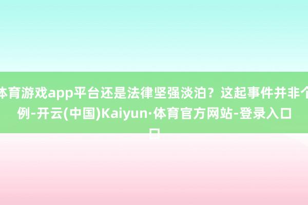 体育游戏app平台还是法律坚强淡泊？这起事件并非个例-开云(中国)Kaiyun·体育官方网站-登录入口