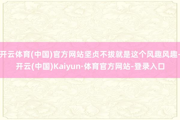 开云体育(中国)官方网站坚贞不拔就是这个风趣风趣-开云(中国)Kaiyun·体育官方网站-登录入口
