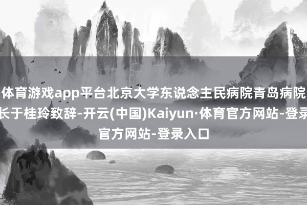 体育游戏app平台北京大学东说念主民病院青岛病院副院长于桂玲致辞-开云(中国)Kaiyun·体育官方网站-登录入口