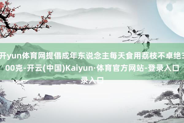 开yun体育网提倡成年东说念主每天食用荔枝不卓绝300克-开云(中国)Kaiyun·体育官方网站-登录入口