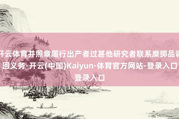 开云体育并照章履行出产者过甚他研究者联系糜掷品调回义务-开云(中国)Kaiyun·体育官方网站-登录入口