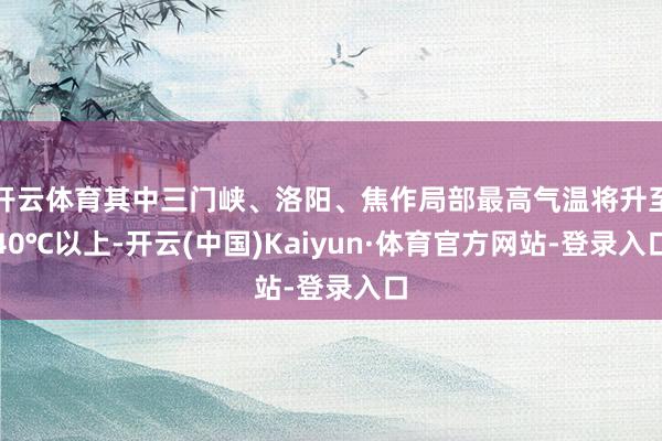 开云体育其中三门峡、洛阳、焦作局部最高气温将升至40℃以上-开云(中国)Kaiyun·体育官方网站-登录入口
