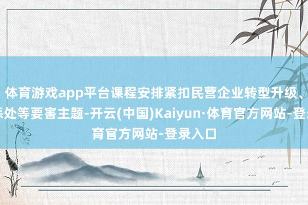体育游戏app平台课程安排紧扣民营企业转型升级、公司惩处等要害主题-开云(中国)Kaiyun·体育官方网站-登录入口