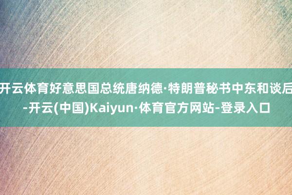 开云体育　　好意思国总统唐纳德·特朗普秘书中东和谈后-开云(中国)Kaiyun·体育官方网站-登录入口