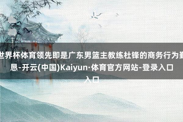 世界杯体育领先即是广东男篮主教练杜锋的商务行为勤恳-开云(中国)Kaiyun·体育官方网站-登录入口