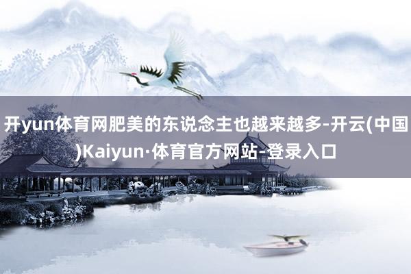 开yun体育网肥美的东说念主也越来越多-开云(中国)Kaiyun·体育官方网站-登录入口