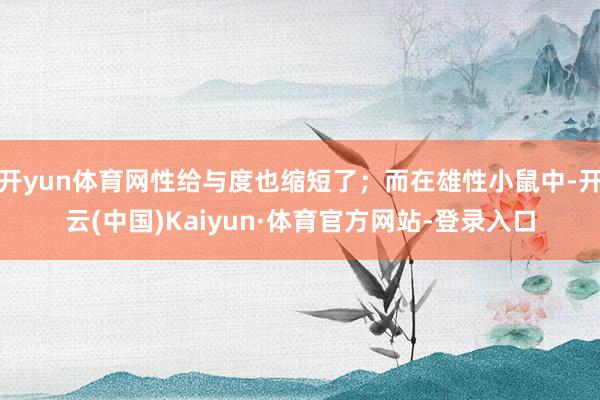 开yun体育网性给与度也缩短了；而在雄性小鼠中-开云(中国)Kaiyun·体育官方网站-登录入口