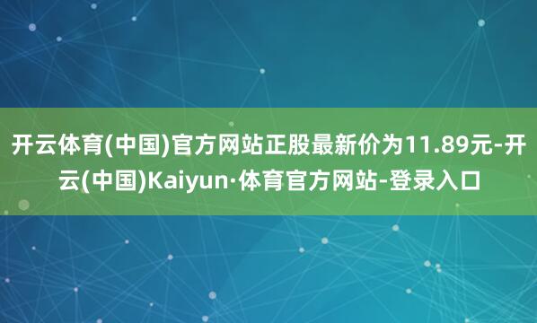 开云体育(中国)官方网站正股最新价为11.89元-开云(中国)Kaiyun·体育官方网站-登录入口