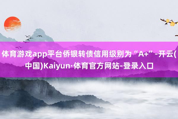 体育游戏app平台侨银转债信用级别为“A+”-开云(中国)Kaiyun·体育官方网站-登录入口