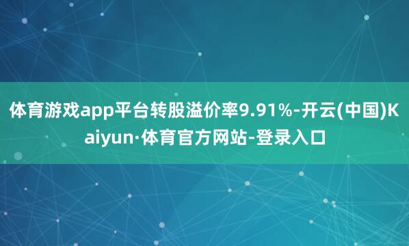 体育游戏app平台转股溢价率9.91%-开云(中国)Kaiyun·体育官方网站-登录入口