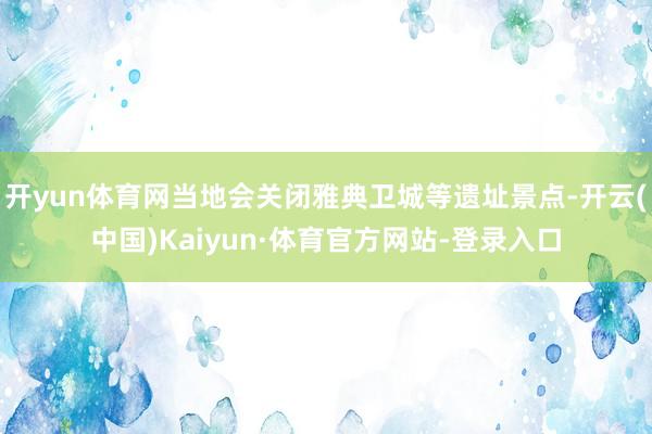 开yun体育网当地会关闭雅典卫城等遗址景点-开云(中国)Kaiyun·体育官方网站-登录入口