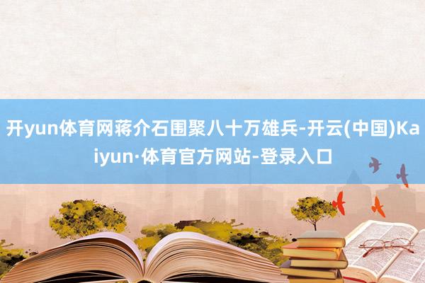 开yun体育网蒋介石围聚八十万雄兵-开云(中国)Kaiyun·体育官方网站-登录入口