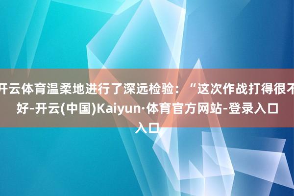 开云体育温柔地进行了深远检验：“这次作战打得很不好-开云(中国)Kaiyun·体育官方网站-登录入口