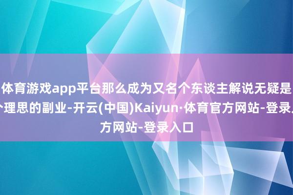 体育游戏app平台那么成为又名个东谈主解说无疑是一个理思的副业-开云(中国)Kaiyun·体育官方网站-登录入口