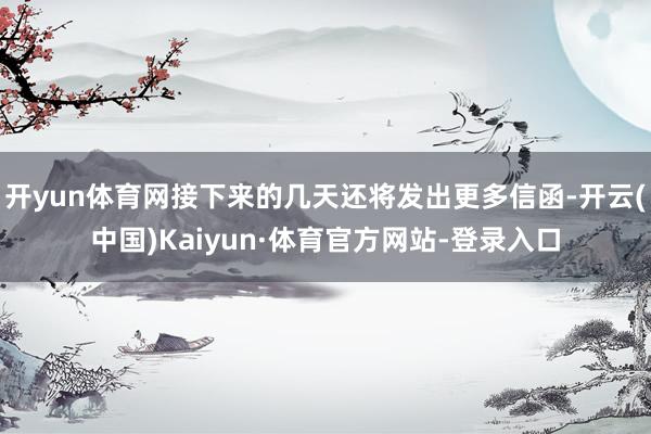 开yun体育网接下来的几天还将发出更多信函-开云(中国)Kaiyun·体育官方网站-登录入口