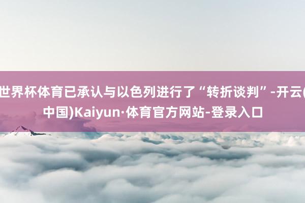世界杯体育已承认与以色列进行了“转折谈判”-开云(中国)Kaiyun·体育官方网站-登录入口