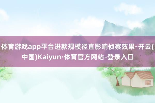 体育游戏app平台进款规模径直影响侦察效果-开云(中国)Kaiyun·体育官方网站-登录入口