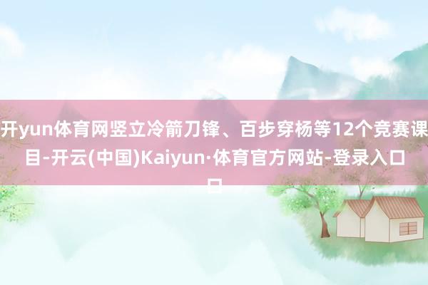 开yun体育网竖立冷箭刀锋、百步穿杨等12个竞赛课目-开云(中国)Kaiyun·体育官方网站-登录入口