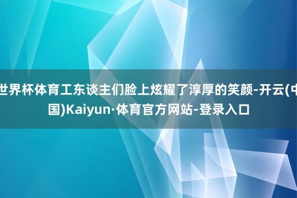 世界杯体育工东谈主们脸上炫耀了淳厚的笑颜-开云(中国)Kaiyun·体育官方网站-登录入口