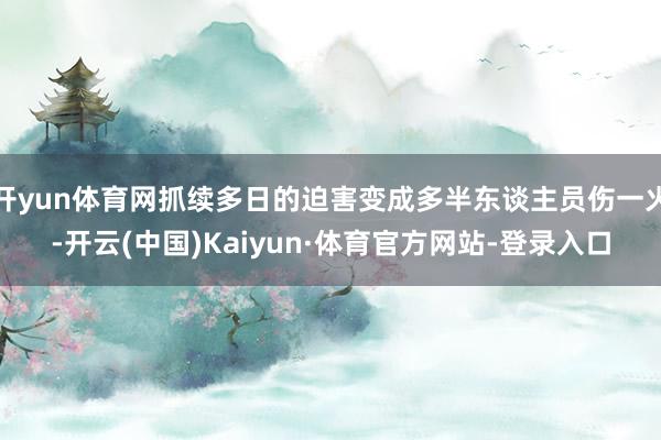 开yun体育网抓续多日的迫害变成多半东谈主员伤一火-开云(中国)Kaiyun·体育官方网站-登录入口