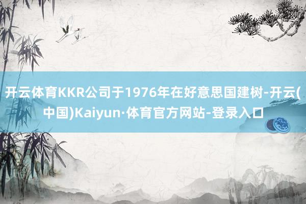 开云体育KKR公司于1976年在好意思国建树-开云(中国)Kaiyun·体育官方网站-登录入口