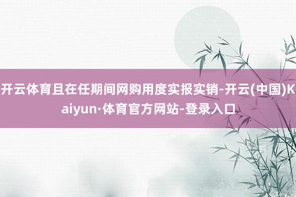 开云体育且在任期间网购用度实报实销-开云(中国)Kaiyun·体育官方网站-登录入口