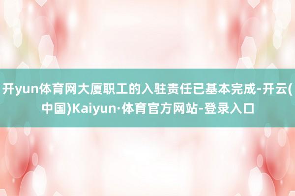 开yun体育网大厦职工的入驻责任已基本完成-开云(中国)Kaiyun·体育官方网站-登录入口