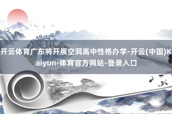 开云体育广东将开展空洞高中性格办学-开云(中国)Kaiyun·体育官方网站-登录入口